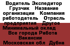 Водитель-Экспедитор-Грузчик › Название организации ­ Компания-работодатель › Отрасль предприятия ­ Другое › Минимальный оклад ­ 1 - Все города Работа » Вакансии   . Московская обл.,Дубна г.